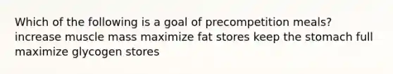 Which of the following is a goal of precompetition meals? increase muscle mass maximize fat stores keep the stomach full maximize glycogen stores