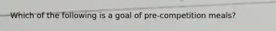 Which of the following is a goal of pre-competition meals?