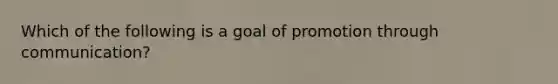 Which of the following is a goal of promotion through communication?