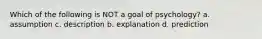 Which of the following is NOT a goal of psychology? a. assumption c. description b. explanation d. prediction