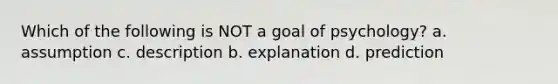 Which of the following is NOT a goal of psychology? a. assumption c. description b. explanation d. prediction