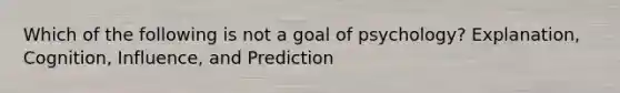 Which of the following is not a goal of psychology? Explanation, Cognition, Influence, and Prediction