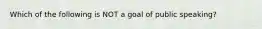 Which of the following is NOT a goal of public speaking?