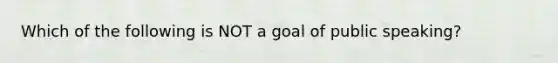 Which of the following is NOT a goal of public speaking?