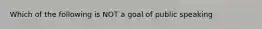 Which of the following is NOT a goal of public speaking