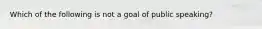 Which of the following is not a goal of public speaking?