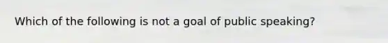 Which of the following is not a goal of public speaking?