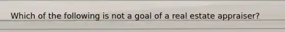 Which of the following is not a goal of a real estate appraiser?