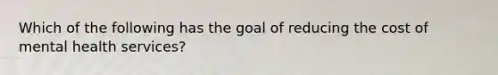 Which of the following has the goal of reducing the cost of mental health services?