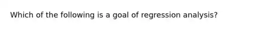 Which of the following is a goal of regression analysis?