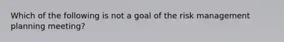 Which of the following is not a goal of the risk management planning meeting?