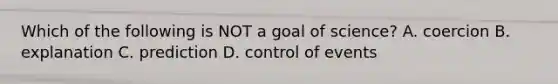 Which of the following is NOT a goal of science? A. coercion B. explanation C. prediction D. control of events