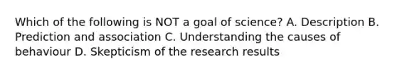 Which of the following is NOT a goal of science? A. Description B. Prediction and association C. Understanding the causes of behaviour D. Skepticism of the research results