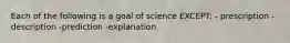 Each of the following is a goal of science EXCEPT: - prescription -description -prediction -explanation