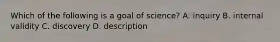 Which of the following is a goal of science? A. inquiry B. internal validity C. discovery D. description