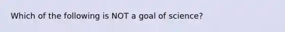 Which of the following is NOT a goal of science?