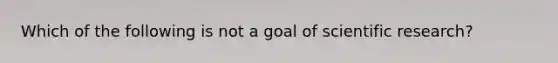 Which of the following is not a goal of scientific research?