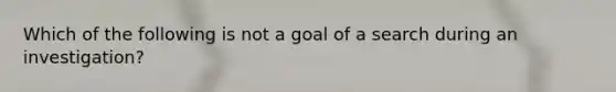 Which of the following is not a goal of a search during an investigation?