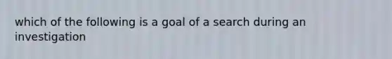 which of the following is a goal of a search during an investigation