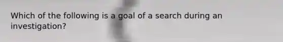 Which of the following is a goal of a search during an investigation?