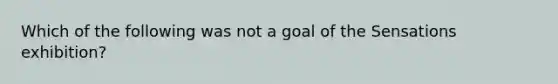 Which of the following was not a goal of the Sensations exhibition?