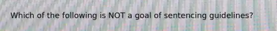 Which of the following is NOT a goal of sentencing guidelines?