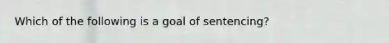 Which of the following is a goal of sentencing?