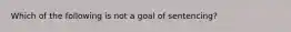 Which of the following is not a goal of sentencing?