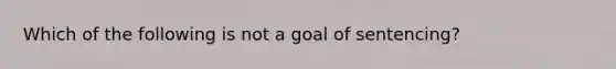 Which of the following is not a goal of sentencing?