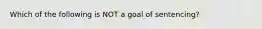 Which of the following is NOT a goal of sentencing?