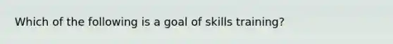 Which of the following is a goal of skills training?