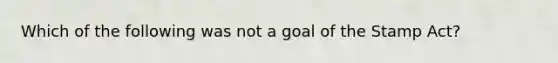 Which of the following was not a goal of the Stamp Act?