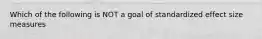 Which of the following is NOT a goal of standardized effect size measures