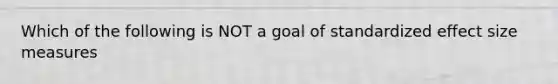 Which of the following is NOT a goal of standardized effect size measures