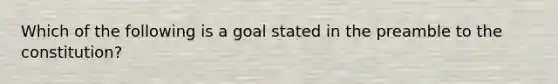 Which of the following is a goal stated in the preamble to the constitution?