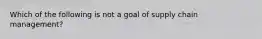 Which of the following is not a goal of supply chain management?