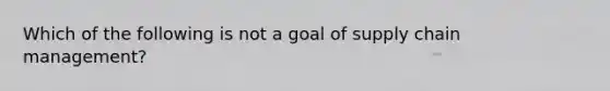 Which of the following is not a goal of supply chain management?