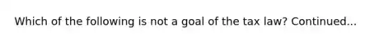 Which of the following is not a goal of the tax law? Continued...