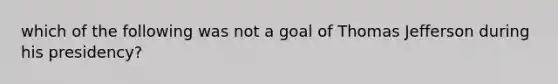 which of the following was not a goal of Thomas Jefferson during his presidency?