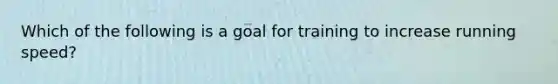 Which of the following is a goal for training to increase running speed?