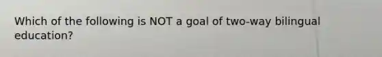 Which of the following is NOT a goal of two-way bilingual education?