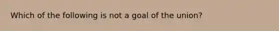 Which of the following is not a goal of the union?