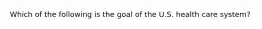 Which of the following is the goal of the U.S. health care system?