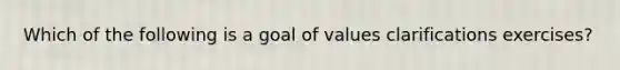 Which of the following is a goal of values clarifications exercises?