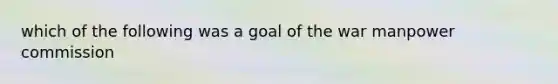 which of the following was a goal of the war manpower commission