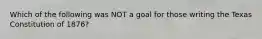 Which of the following was NOT a goal for those writing the Texas Constitution of 1876?