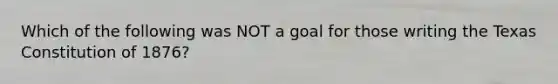 Which of the following was NOT a goal for those writing the Texas Constitution of 1876?