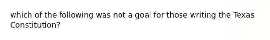 which of the following was not a goal for those writing the Texas Constitution?