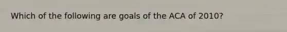 Which of the following are goals of the ACA of 2010?