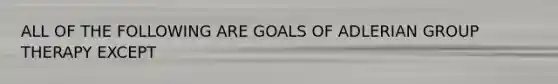 ALL OF THE FOLLOWING ARE GOALS OF ADLERIAN GROUP THERAPY EXCEPT